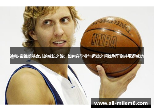 迪克·诺维茨基女儿的成长之路：如何在学业与运动之间找到平衡并取得成功