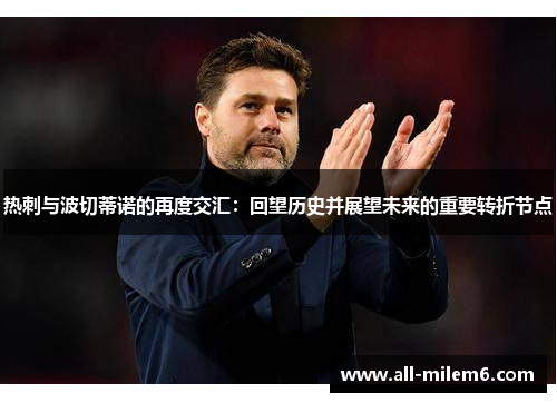热刺与波切蒂诺的再度交汇:回望历史并展望未来的重要转折节点 热刺与波切蒂诺的再度交汇:回望历史并展望未来的重要转折节点