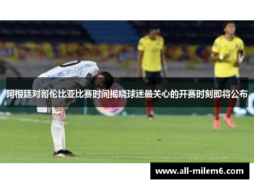 阿根廷对哥伦比亚比赛时间揭晓球迷最关心的开赛时刻即将公布 阿根廷对哥伦比亚比赛时间揭晓球迷最关心的开赛时刻即将公布