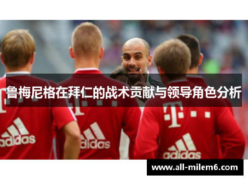 鲁梅尼格在拜仁的战术贡献与领导角色分析